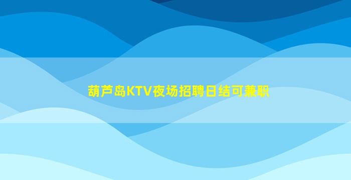 葫芦岛KTV夜场招聘日结可兼职